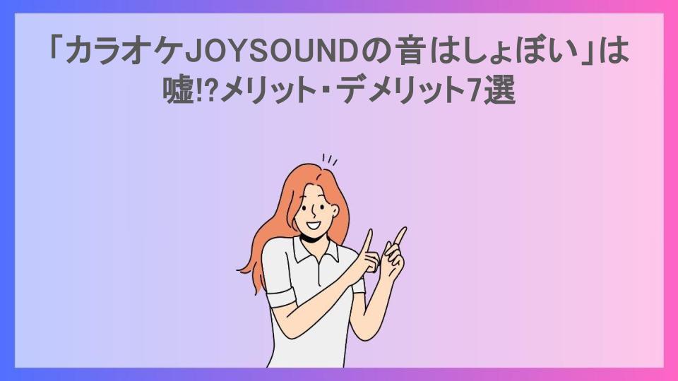 「カラオケJOYSOUNDの音はしょぼい」は嘘!?メリット・デメリット7選